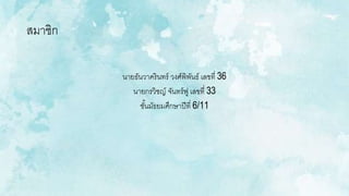 สมาชิก
นายธันวาครินทร์ วงศ์พิพันธ์ เลขที่ 36
นายกรวิชญ์ จันทร์ฟู เลขที่ 33
ชั้นมัธยมศึกษาปีที่ 6/11
 