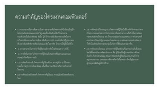 ความสาคัญของโครงงานคอมพิวเตอร์
• 1. ความสามารถในการสื่อสาร เป็นความสามารถที่เกิดจากการที่นักเรียนเป็นผู้ทา
โครงงานต้องนาเสนอผลงานให้ครูและเพื่อนนักเรียนให้เข้าใจโครงงาน
คอมพิวเตอร์ได้อย่างชัดเจน ดังนั้น ผู้ทาโครงงานต้องสื่อสารความคิดในการ
สร้างสรรค์โครงงานด้วยการเขียน หรือด้วยปากเปล่า รวมทั้งเลือกใช้รูปแบบของ
สื่อ อย่างมีประสิทธิภาพเพื่อนาเสนอแนวคิดในการจัด โครงงานให้ผู้อื่นได้เข้าใจ
• 2. ความสามารถในการคิด ซึ่งผู้เรียนจะมีการคิดในลักษณะต่าง ๆ ดังนี้
• 2.1 การคิดวิเคราะห์ เกิดจากการที่ผู้เรียนต้องวิเคราะห์ปัญหาและแยกแยะ
สาเหตุว่าเกิดเนื่องจากอะไร
• 2.2 การคิดสังเคราะห์ เกิดจากการที่ผู้เรียนต้องน าความรู้ต่าง ๆ ที่เรียนมา
รวมทั้งความรู้จากการค้นหาข้อมูล เพื่อใช้ในการแก้ปัญหาหรือการสร้างสรรค์
โครงงาน
• 2.3 การคิดอย่างสร้างสรรค์ เกิดจากการที่ผู้เรียนน าความรู้มาสร้างสรรค์ผลงาน
ใหม่
• 2.4 การคิดอย่างมีวิจารณญาณ เกิดจากการที่ผู้เรียนได้มีการคิดไตร่ตรองว่าควร
ทาโครงงานใดและไม่ควรทาโครงงานใด เนื่องจากโครงงานที่สร้างขึ้นอาจส่งผล
กระทบต่อสังคมโดยรวม เช่น โครงงานระบบคานวณเลขหวย ส าหรับหาเลขที่
คาดว่าสลากกินแบ่งรัฐบาลจะออกในแต่ละงวด อาจส่งผลกระทบต่อ สังคม ท
าให้คนในสังคมเกิดความหมกมุ่นในกับการใช้เงินเล่นหวยมากขึ้น
• 2.5 การคิดอย่างเป็นระบบ เกิดจากการที่ผู้เรียนคิดแก้ปัญหาอย่างเป็นขั้นตอน
โดยใช้ขั้นตอนในการพัฒนาโครงงาน คือ ผู้เรียนเป็นผู้วางแผนในการศึกษา
ค้นคว้า เก็บรวบรวมข้อมูล พัฒนา หรือประดิษฐ์คิดค้นผลงาน รวมทั้งการ
สรุปผลและการน าเสนอผลการศึกษาค้นคว้าด้วยตนเอง โดยมีผู้สอนและ
ผู้ทรงคุณวุฒิเป็นผู้ให้คาปรึกษา
 