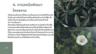 20
4. การลงมือพัฒนา
โครงงาน
เมือข้อเสนอโครงงานได้รับความเห็นชอบจากอาจารย์ทีปรึกษาแล้ว
ก็เสมือนว่าการจัดทําโครงงานได้ผ่านพ้นไปแล้วมากกว่า50% ขัน
ต่อไปจะเปนการลงมือพัฒนาตามขันตอนทีวางแผนไว้ ดังนี             
4.1 การเตรียมการ                  
ต้องเตรียมเครืองคอมพิวเตอร์ ซอฟต์แวร์ และวัสดุอืนๆ ทีจะใช้ใน
การทดลอง พร้อมทังจัดเตรียมสถานทีสําหรับใช้ในการพัฒนาให้
พร้อมด้วย และควรเตรียมสมุดบันทึก หรือบันทึกเปนแฟมข้อความ
ไว้ในระบบคอมพิวเตอร์ สําหรับบันทึกการทํากิจกรรมต่างๆ ระหว่าง
ทําโครงงาน ได้แก่ ได้ปฏิบัติอย่างไร ได้ผลอย่างไร มีปญหาและแก้ไข
ได้หรือไม่ อย่างไร รวมทังข้อสังเกตต่างๆ ทีพบ             
 