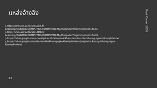 29
แหล่งอ้างอิง
PlantiCorner|2020
1.http://www.acr.ac.th/acr/ACR_E-
Learning/CAREER_COMPUTER/COMPUTER/M4/ComputerProject/content1.html
2.http://www.acr.ac.th/acr/ACR_E-
Learning/CAREER_COMPUTER/COMPUTER/M4/ComputerProject/content2.html
3.https://sites.google.com/a/moeipit.ac.th/wirapons/khan-txn-kar-tha-khorng-ngan-khxmphiwtexr
4.https://sites.google.com/site/neuxhakhorngngankhxmphiwtexr/prapheth-khxng-khorng-ngan-
khxmphiwtexr
 