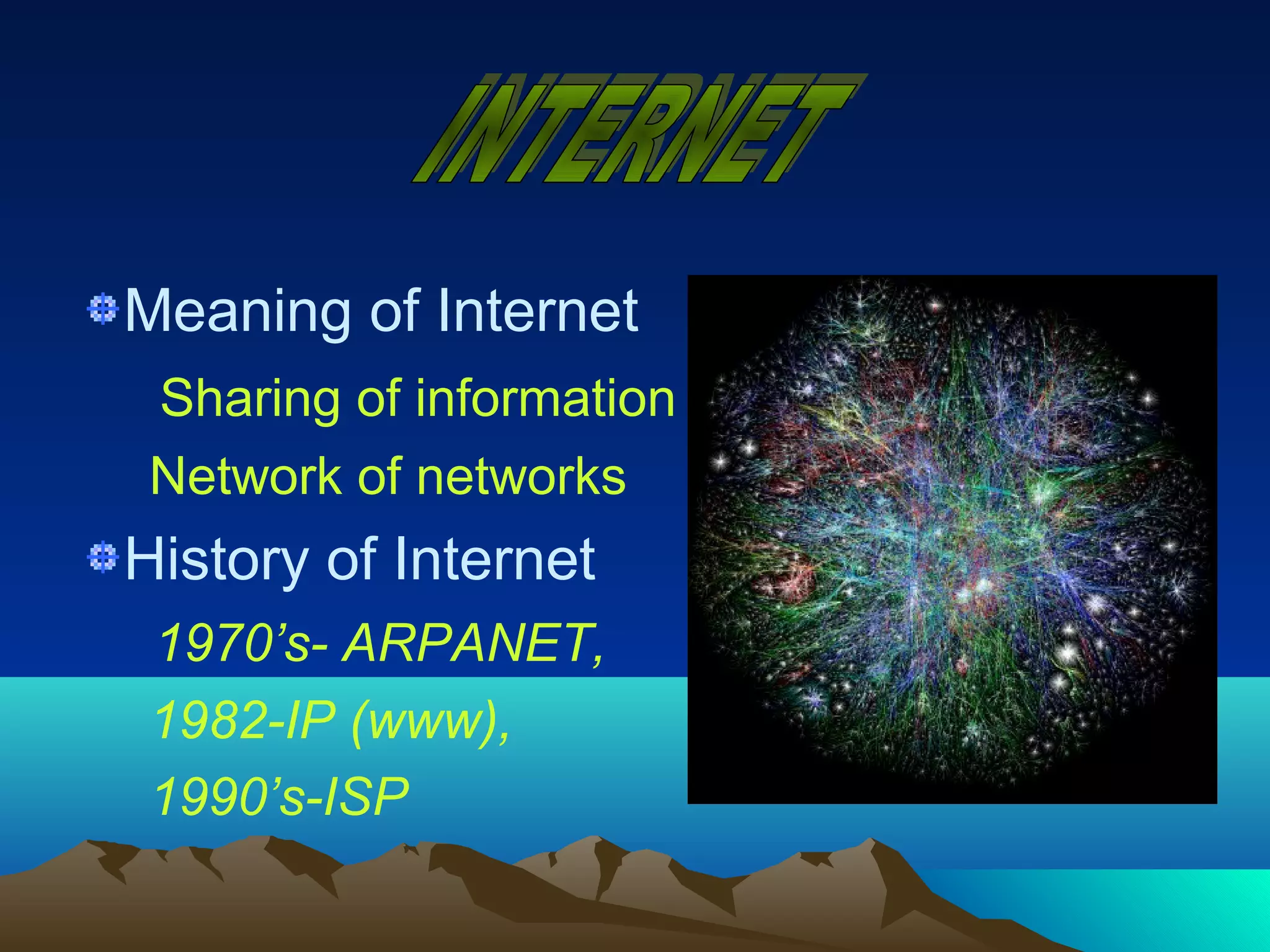 Meaning of Internet
 Sharing of information
 Network of networks
History of Internet
 1970’s- ARPANET,
 1982-IP (www),
 1990’s-ISP
 