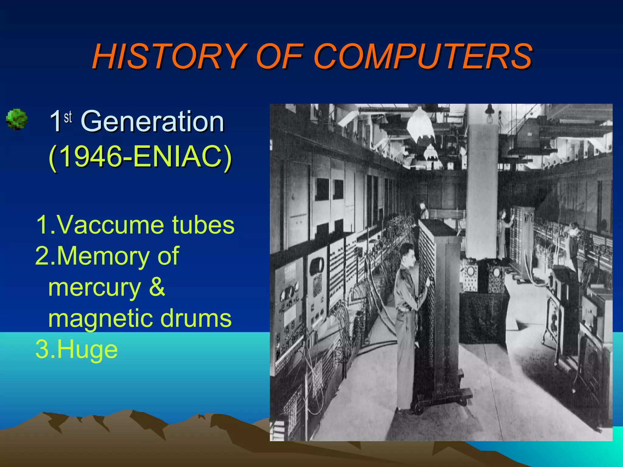 HISTORY OF COMPUTERS
1st Generation
(1946-ENIAC)

1.Vaccume tubes
2.Memory of
 mercury &
 magnetic drums
3.Huge
 