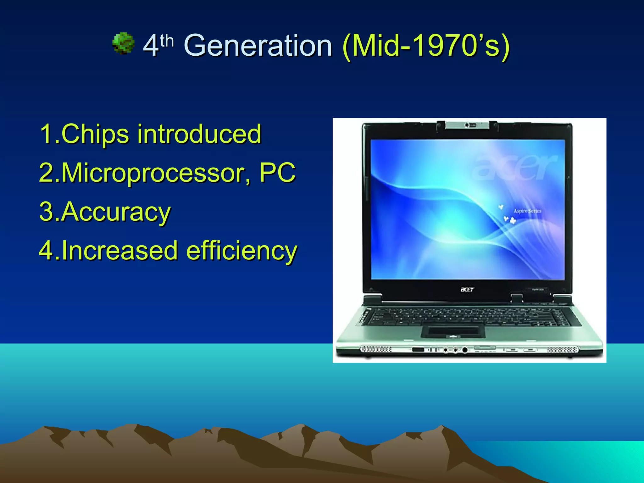 4th Generation (Mid-1970’s)

1.Chips introduced
2.Microprocessor, PC
3.Accuracy
4.Increased efficiency
 