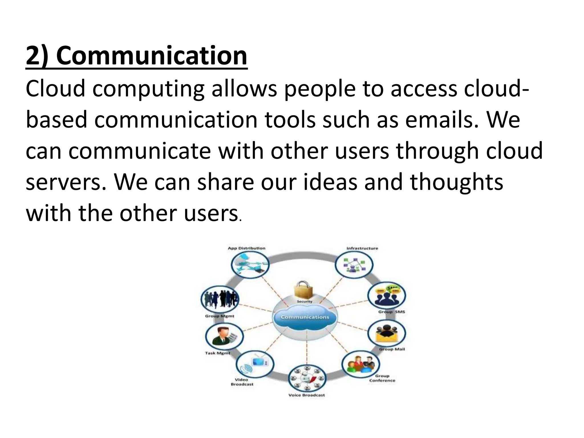 2) Communication
Cloud computing allows people to access cloud-
based communication tools such as emails. We
can communicate with other users through cloud
servers. We can share our ideas and thoughts
with the other users.
 