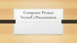Computer Project
กิจกรรมที่ 3 Presentation
 