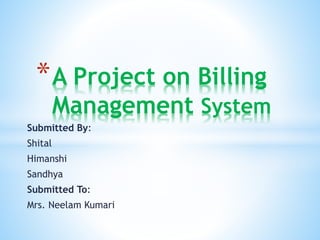 Submitted By:
Shital
Himanshi
Sandhya
Submitted To:
Mrs. Neelam Kumari
*A Project on Billing
Management System
 