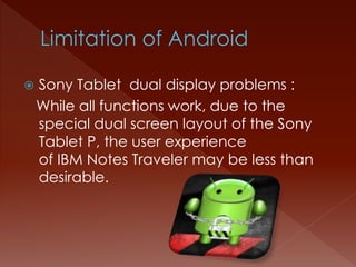  Sony Tablet dual display problems :
While all functions work, due to the
special dual screen layout of the Sony
Tablet P, the user experience
of IBM Notes Traveler may be less than
desirable.
 