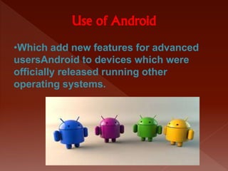 Use of Android
•Which add new features for advanced
usersAndroid to devices which were
officially released running other
operating systems.
 