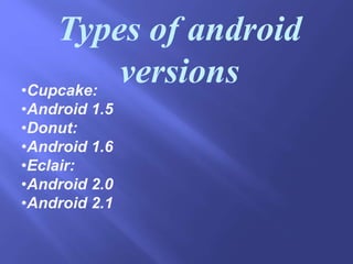 Types of android
versions•Cupcake:
•Android 1.5
•Donut:
•Android 1.6
•Eclair:
•Android 2.0
•Android 2.1
 