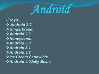 Android
•Froyo:
 Android 2.2
Gingerbread:
Android 2.3
Honeycomb:
Android 3.0
Android 3.1
Android 3.2
Ice Cream Sandwich:
Android 4.0Jelly Bean:
 