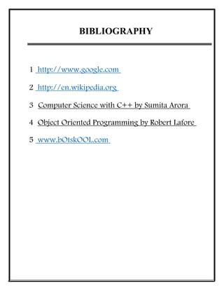 BIBLIOGRAPHY
1 http://www.google.com
2 http://en.wikipedia.org
3 Computer Science with C++ by Sumita Arora
4 Object Oriented Programming by Robert Lafore
5 www.bOtskOOL.com
 