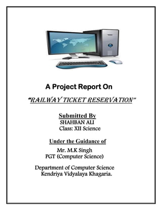 A Project Report On
“Railway Ticket Reservation”
Submitted By
SHAHBAN ALI
Class: XII Science
Under the Guidance of
Mr. M.K Singh
PGT (Computer Science)
Department of Computer Science
Kendriya Vidyalaya Khagaria.
 