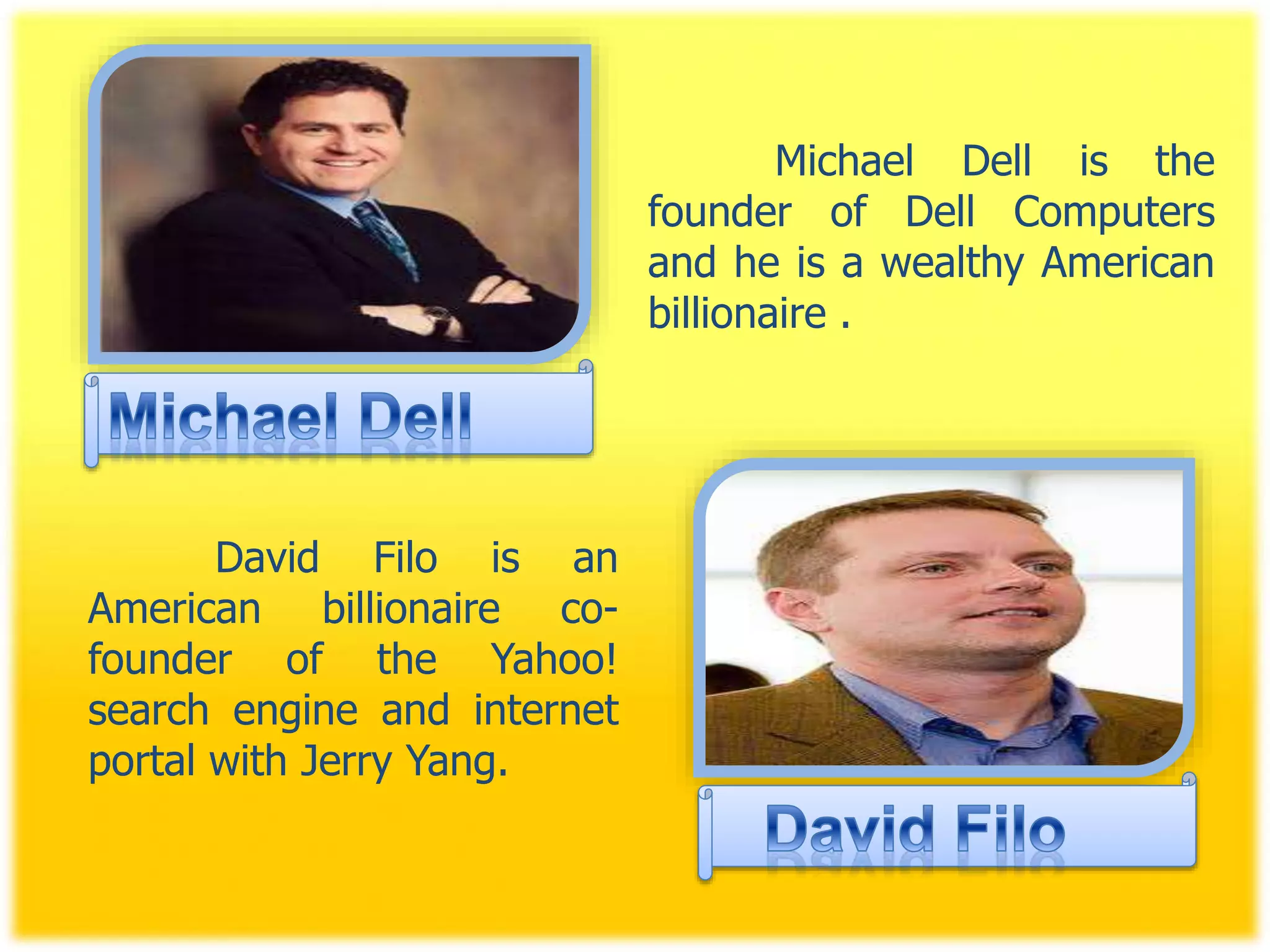 Michael Dell is the
founder of Dell Computers
and he is a wealthy American
billionaire .
David Filo is an
American billionaire co-
founder of the Yahoo!
search engine and internet
portal with Jerry Yang.
 