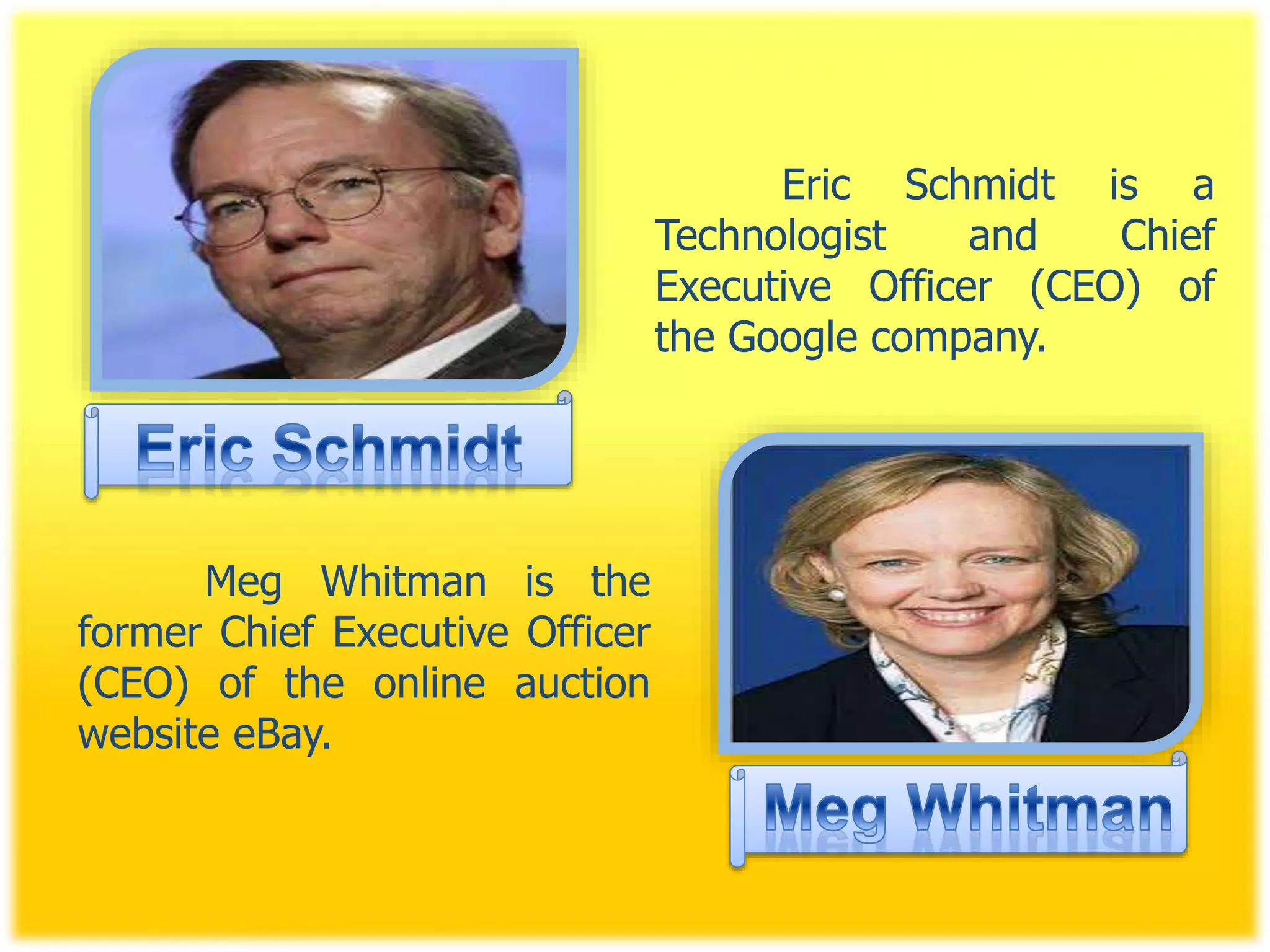 Eric Schmidt is a
Technologist and Chief
Executive Officer (CEO) of
the Google company.
Meg Whitman is the
former Chief Executive Officer
(CEO) of the online auction
website eBay.
 