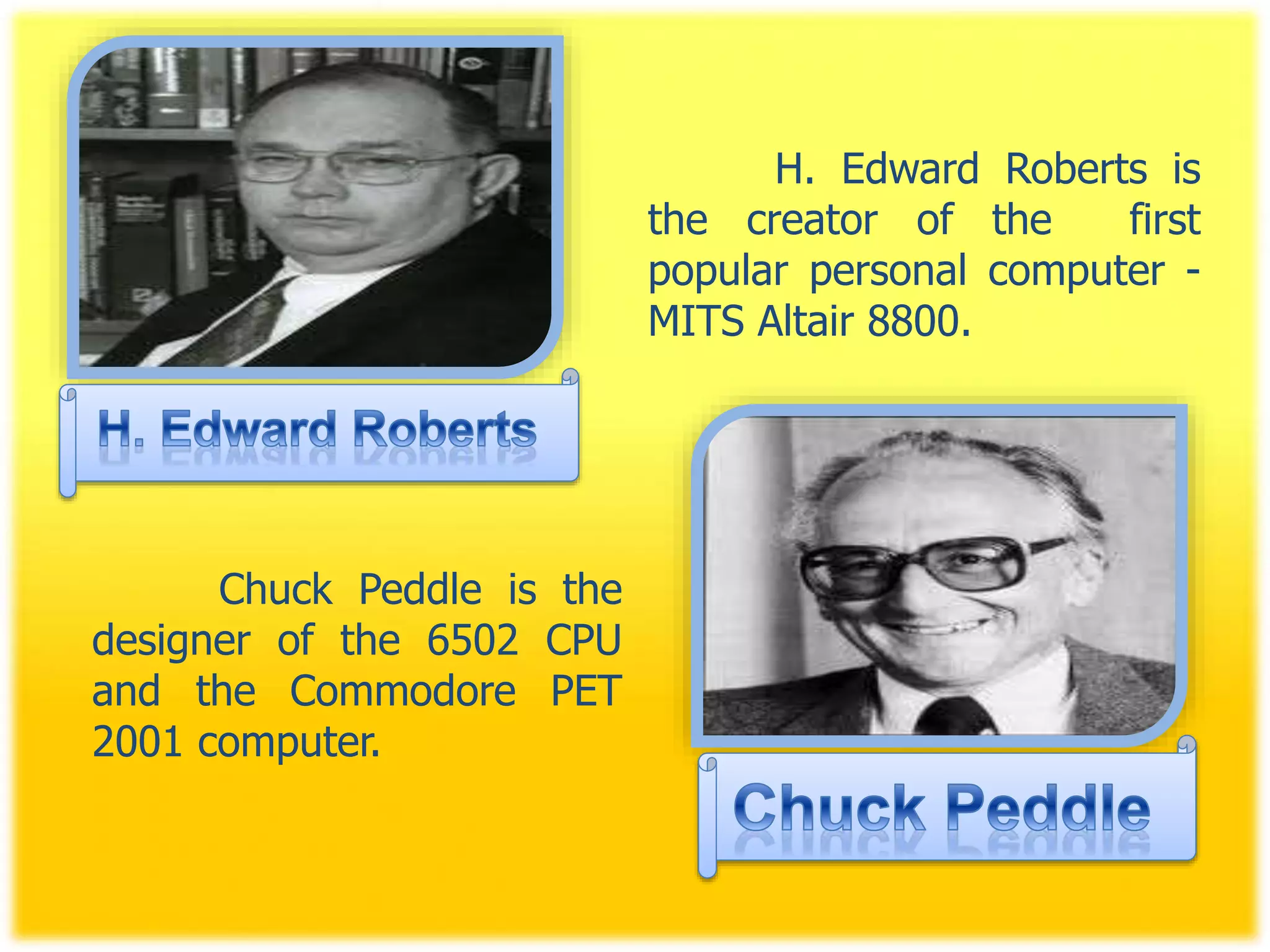 H. Edward Roberts is
the creator of the first
popular personal computer -
MITS Altair 8800.
Chuck Peddle is the
designer of the 6502 CPU
and the Commodore PET
2001 computer.
 
