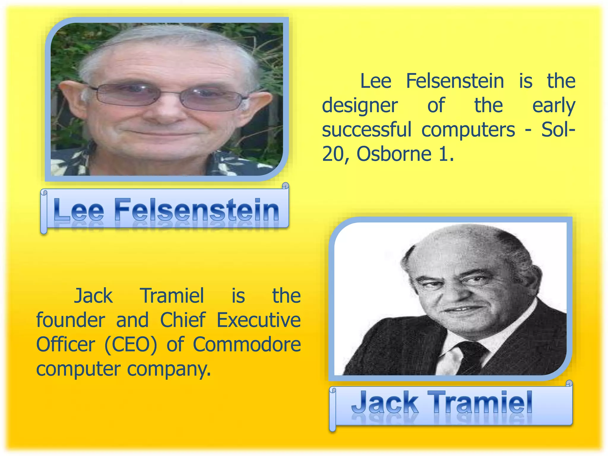 Lee Felsenstein is the
designer of the early
successful computers - Sol-
20, Osborne 1.
Jack Tramiel is the
founder and Chief Executive
Officer (CEO) of Commodore
computer company.
 
