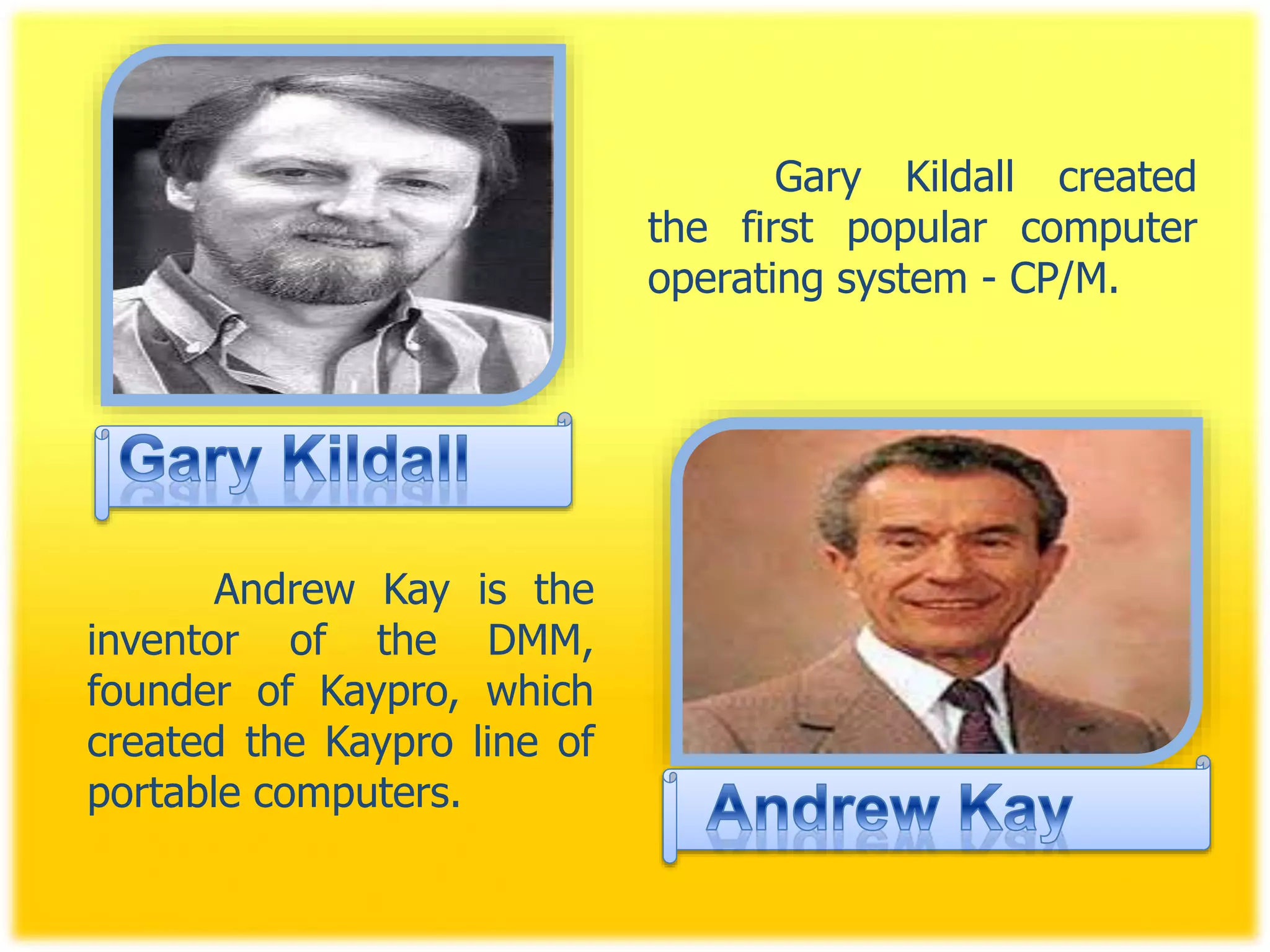 Gary Kildall created
the first popular computer
operating system - CP/M.
Andrew Kay is the
inventor of the DMM,
founder of Kaypro, which
created the Kaypro line of
portable computers.
 
