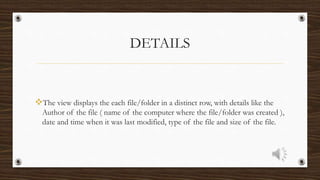 DETAILS
The view displays the each file/folder in a distinct row, with details like the
Author of the file ( name of the computer where the file/folder was created ),
date and time when it was last modified, type of the file and size of the file.
 