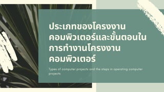 ประเภทของโครงงาน
คอมพิวเตอร์และขันตอนใน
การทํางานโครงงาน
คอมพิวเตอร์
Types of computer projects and the steps in operating computer
projects
 