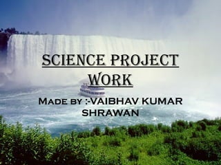 SCIENCE PROJECT
WORK
Made by :-VAIBHAV KUMAR
SHRAWAN
 