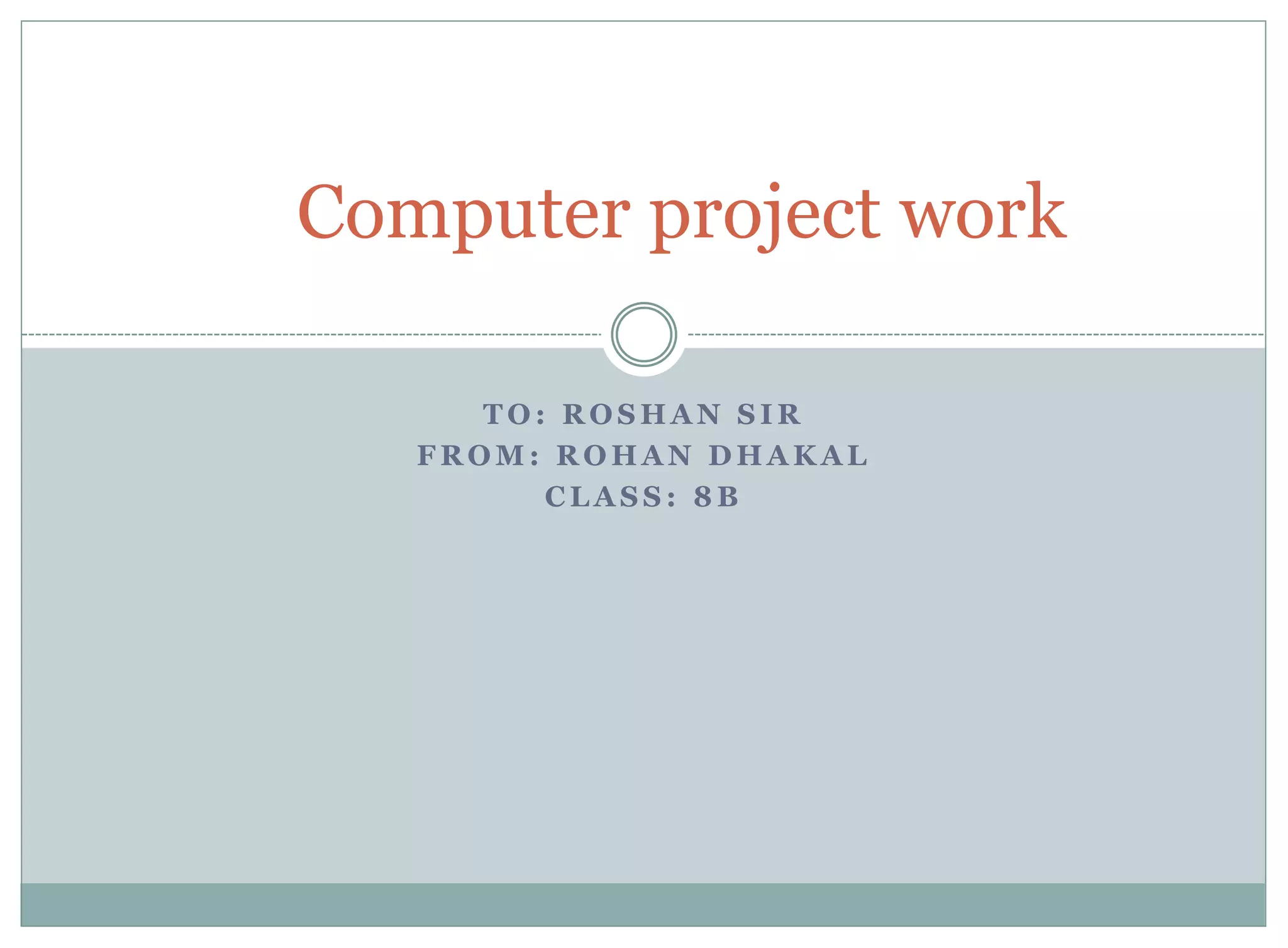 Computer project work 
TO: ROSHAN SIR 
FROM: ROHAN DHAKAL 
CLASS: 8B 
 