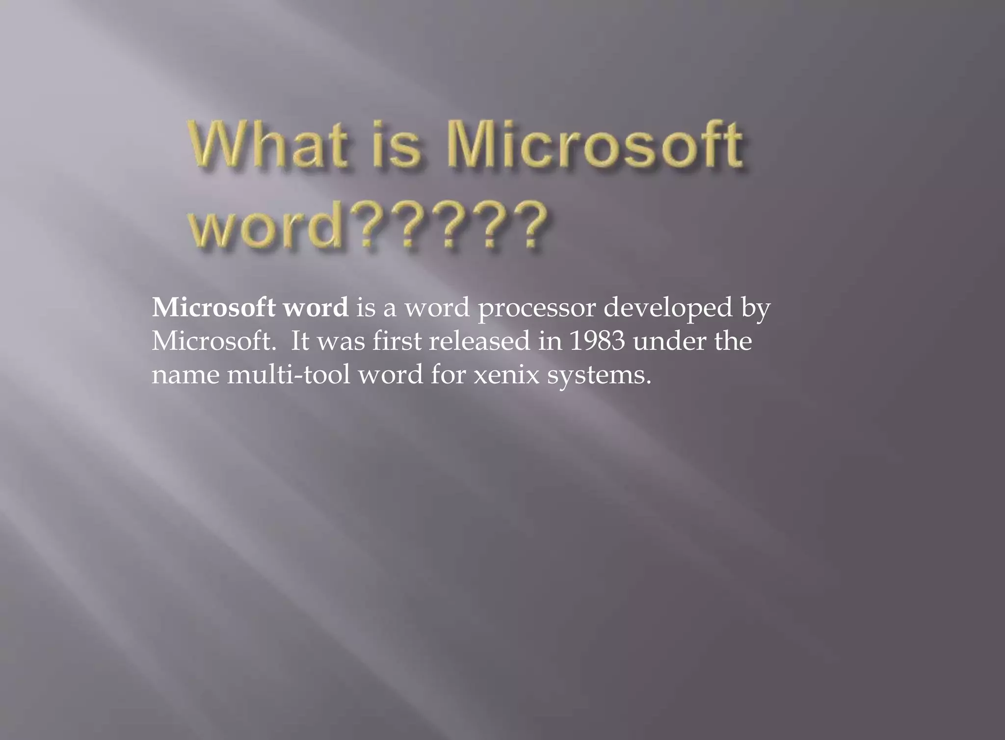 Microsoft word is a word processor developed by 
Microsoft. It was first released in 1983 under the 
name multi-tool word for xenix systems. 
 