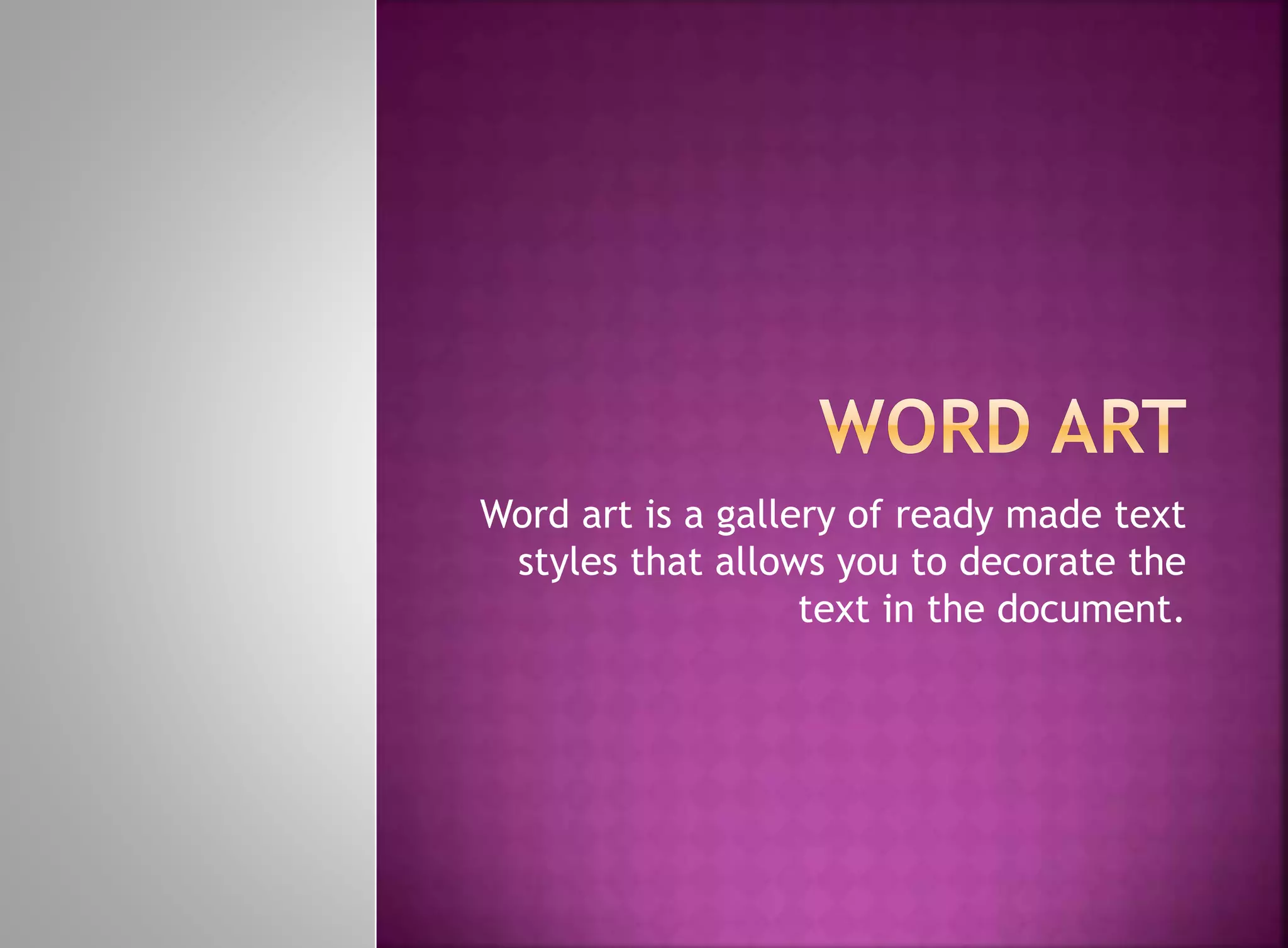 Word art is a gallery of ready made text 
styles that allows you to decorate the 
text in the document. 
 