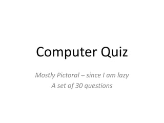 Computer Quiz
Mostly Pictoral – since I am lazy
A set of 30 questions
 