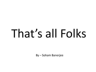 That’s all Folks
By – Soham Banerjee
 