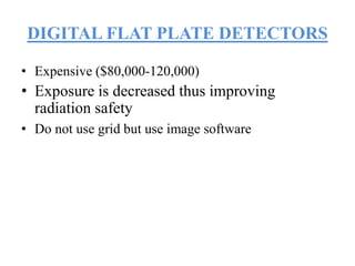 DIGITAL FLAT PLATE DETECTORS
• Expensive ($80,000-120,000)
• Exposure is decreased thus improving
radiation safety
• Do not use grid but use image software
 