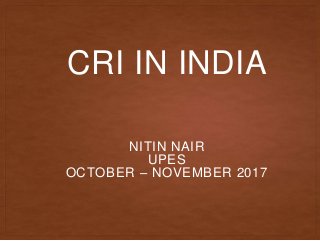 CRI IN INDIA
NITIN NAIR
UPES
OCTOBER – NOVEMBER 2017
 