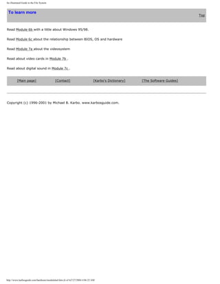 An illustrated Guide to the File System
To learn more
Top
Read Module 6b with a little about Windows 95/98.
Read Module 6c about the relationship between BIOS, OS and hardware
Read Module 7a about the videosystem
Read about video cards in Module 7b .
Read about digital sound in Module 7c .
[Main page] [Contact] [Karbo's Dictionary] [The Software Guides]
Copyright (c) 1996-2001 by Michael B. Karbo. www.karbosguide.com.
http://www.karbosguide.com/hardware/module6a4.htm (6 of 6)7/27/2004 4:06:22 AM
 