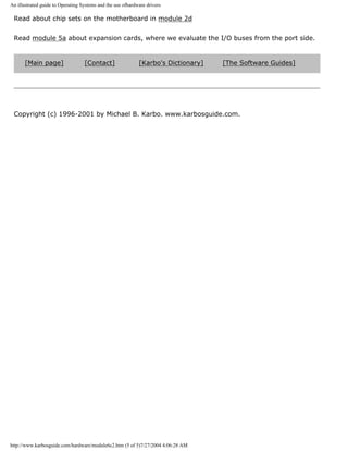 An illustrated guide to Operating Systems and the use ofhardware drivers
Read about chip sets on the motherboard in module 2d
Read module 5a about expansion cards, where we evaluate the I/O buses from the port side.
[Main page] [Contact] [Karbo's Dictionary] [The Software Guides]
Copyright (c) 1996-2001 by Michael B. Karbo. www.karbosguide.com.
http://www.karbosguide.com/hardware/module6c2.htm (5 of 5)7/27/2004 4:06:28 AM
 