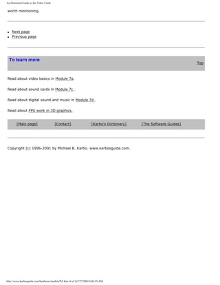 An illustrated Guide to the Video Cards
worth mentioning.
q Next page
q Previous page
To learn more
Top
Read about video basics in Module 7a.
Read about sound cards in Module 7c .
Read about digital sound and music in Module 7d .
Read about FPU work in 3D graphics.
[Main page] [Contact] [Karbo's Dictionary] [The Software Guides]
Copyright (c) 1996-2001 by Michael B. Karbo. www.karbosguide.com.
http://www.karbosguide.com/hardware/module7b2.htm (4 of 4)7/27/2004 4:06:39 AM
 