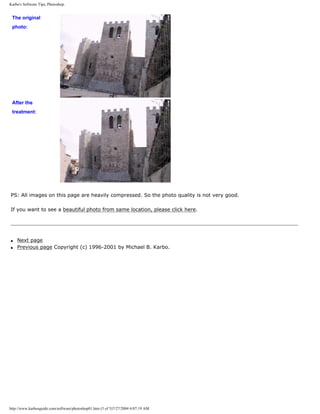 Karbo's Software Tips, Photoshop.
The original
photo:
After the
treatment:
PS: All images on this page are heavily compressed. So the photo quality is not very good.
If you want to see a beautiful photo from same location, please click here.
q Next page
q Previous page Copyright (c) 1996-2001 by Michael B. Karbo.
http://www.karbosguide.com/software/photoshop01.htm (5 of 5)7/27/2004 4:07:19 AM
 