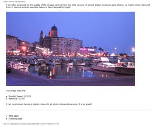 Karbo's Software Tips, Photoshop.
I am often surprised by the quality of the images coming from this little camera. It almost always produces good photos, no matter what I demand
from it. Here is another example, taken in Saint-Raphaël by night:
The image data are:
q Shutter Speed: 1/3.33
q Aperture: f/3.50
I can recommend having a digital camera to all photo interested persons. It is so great!
q Next page
q Previous page
http://www.karbosguide.com/software/photoshop01b.htm (3 of 4)7/27/2004 4:07:21 AM
 