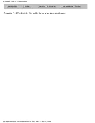 An illustrated Guide to CPU improvements
[Main page] [Contact] [Karbo's Dictionary] [The Software Guides]
Copyright (c) 1996-2001 by Michael B. Karbo. www.karbosguide.com.
http://www.karbosguide.com/hardware/module3b1.htm (4 of 4)7/27/2004 4:07:56 AM
 