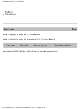 An illustrated Guide to CPU improvements
q Next page
q Previous page
Learn more [top]
Click for Module 3d about the clock frequencies
Click for Module 3e about 6th generations CPUs (Pentium IIs etc.)
[Main page] [Contact] [Karbo's Dictionary] [The Software Guides]
Copyright (c) 1996-2001 by Michael B. Karbo. www.karbosguide.com.
http://www.karbosguide.com/hardware/module3b3.htm (6 of 6)7/27/2004 4:07:59 AM
 