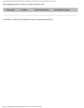 An easy-read and illustrated Guide to the EIDE, Ultra DMA and AGP interfaces. For teachers, students and self-study.
Read module 7a about monitors, and 7b on graphics card.
[Main page] [Contact] [Karbo's Dictionary] [The Software Guides]
Copyright (c) 1996-2001 by Michael B. Karbo. www.karbosguide.com.
http://www.karbosguide.com/hardware/module5b4.htm (5 of 5)7/27/2004 4:09:28 AM
 