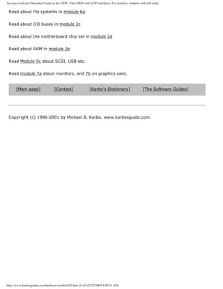 An easy-read and illustrated Guide to the EIDE, Ultra DMA and AGP interfaces. For teachers, students and self-study.
Read about file systems in module 6a
Read about I/O buses in module 2c
Read about the motherboard chip set in module 2d
Read about RAM in module 2e
Read Module 5c about SCSI, USB etc.
Read module 7a about monitors, and 7b on graphics card.
[Main page] [Contact] [Karbo's Dictionary] [The Software Guides]
Copyright (c) 1996-2001 by Michael B. Karbo. www.karbosguide.com.
http://www.karbosguide.com/hardware/module5b5.htm (6 of 6)7/27/2004 4:09:31 AM
 