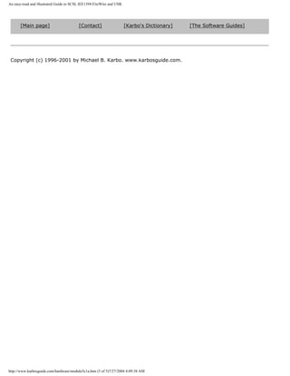 An easy-read and illustrated Guide to SCSI, IEE1394 FireWire and USB.
[Main page] [Contact] [Karbo's Dictionary] [The Software Guides]
Copyright (c) 1996-2001 by Michael B. Karbo. www.karbosguide.com.
http://www.karbosguide.com/hardware/module5c1a.htm (5 of 5)7/27/2004 4:09:38 AM
 