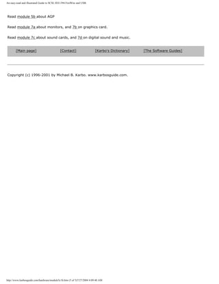 An easy-read and illustrated Guide to SCSI, IEE1394 FireWire and USB.
Read module 5b about AGP
Read module 7a about monitors, and 7b on graphics card.
Read module 7c about sound cards, and 7d on digital sound and music.
[Main page] [Contact] [Karbo's Dictionary] [The Software Guides]
Copyright (c) 1996-2001 by Michael B. Karbo. www.karbosguide.com.
http://www.karbosguide.com/hardware/module5c1b.htm (5 of 5)7/27/2004 4:09:40 AM
 