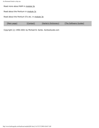 An illustrated Guide to chip sets
Read more about RAM in module 2e
Read about the Pentium in module 3c
Read about the Pentium II's etc. in module 3e
[Main page] [Contact] [Karbo's Dictionary] [The Software Guides]
Copyright (c) 1996-2001 by Michael B. Karbo. KarbosGuide.com
http://www.karbosguide.com/hardware/module2d01.htm (5 of 5)7/27/2004 4:06:07 AM
 