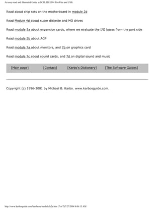 An easy-read and illustrated Guide to SCSI, IEE1394 FireWire and USB.
Read about chip sets on the motherboard in module 2d
Read Module 4d about super diskette and MO drives
Read module 5a about expansion cards, where we evaluate the I/O buses from the port side
Read module 5b about AGP
Read module 7a about monitors, and 7b on graphics card
Read module 7c about sound cards, and 7d on digital sound and music
[Main page] [Contact] [Karbo's Dictionary] [The Software Guides]
Copyright (c) 1996-2001 by Michael B. Karbo. www.karbosguide.com.
http://www.karbosguide.com/hardware/module5c2a.htm (7 of 7)7/27/2004 4:06:13 AM
 