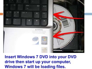Insert Windows 7 DVD into your DVD 
drive then start up your computer, 
Windows 7 will be loading files. 
 