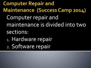 Computer repair and 
maintenance is divided into two 
sections: 
1. Hardware repair 
2. Software repair 
 