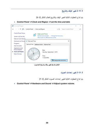 59
3
-
5
-
2
‫اﻟتﺎر�ﺦ‬‫و‬ ‫اﻟوﻗت‬ ‫ﺘﻐییر‬
‫اﻟشك‬ ‫ﻟﻠنظﺎم‬ ‫�ﺦ‬‫ر‬‫اﻟتﺎ‬‫و‬ ‫اﻟوﻗت‬ ‫ﻟتﻐییر‬ ‫اﻟتﺎﻟ�ﺔ‬ ‫ات‬‫و‬‫اﻟخط‬ ‫اﺘ�ﺎع‬ ‫ﯿتم‬
‫ﻞ‬
]
3
-
6
[
• Control Panel  Clock and Region  set the time and date
3
-
5
-
3
‫اﻟصوت‬ ‫إﻋدادات‬ ‫ﺘﻐییر‬
‫اﻟصوت‬ ‫إﻋدادات‬ ‫ﻟتﻐییر‬ ‫اﻟتﺎﻟ�ﺔ‬ ‫ات‬‫و‬‫اﻟخط‬ ‫اﺘ�ﺎع‬ ‫ﯿتم‬
] ‫اﻟشكﻞ‬
3
-
7
[
• Control Panel  Hardware and Sound  Adjust system volume.
‫اﻟﺸﻜﻞ‬
]
3
-
6
[
‫اﻟﺤﺎﺳﻮب‬ ‫وﺗﺎرﯾﺦ‬ ‫وﻗﺖ‬ ‫ﺗﻐﯿﯿﺮ‬
 