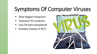Symptoms Of Computer Viruses
 Slow Staged Computers
 Turbulent PC Conducts
 Loss Of Data Unexplored
 Periodic Crashes In PC'S
 