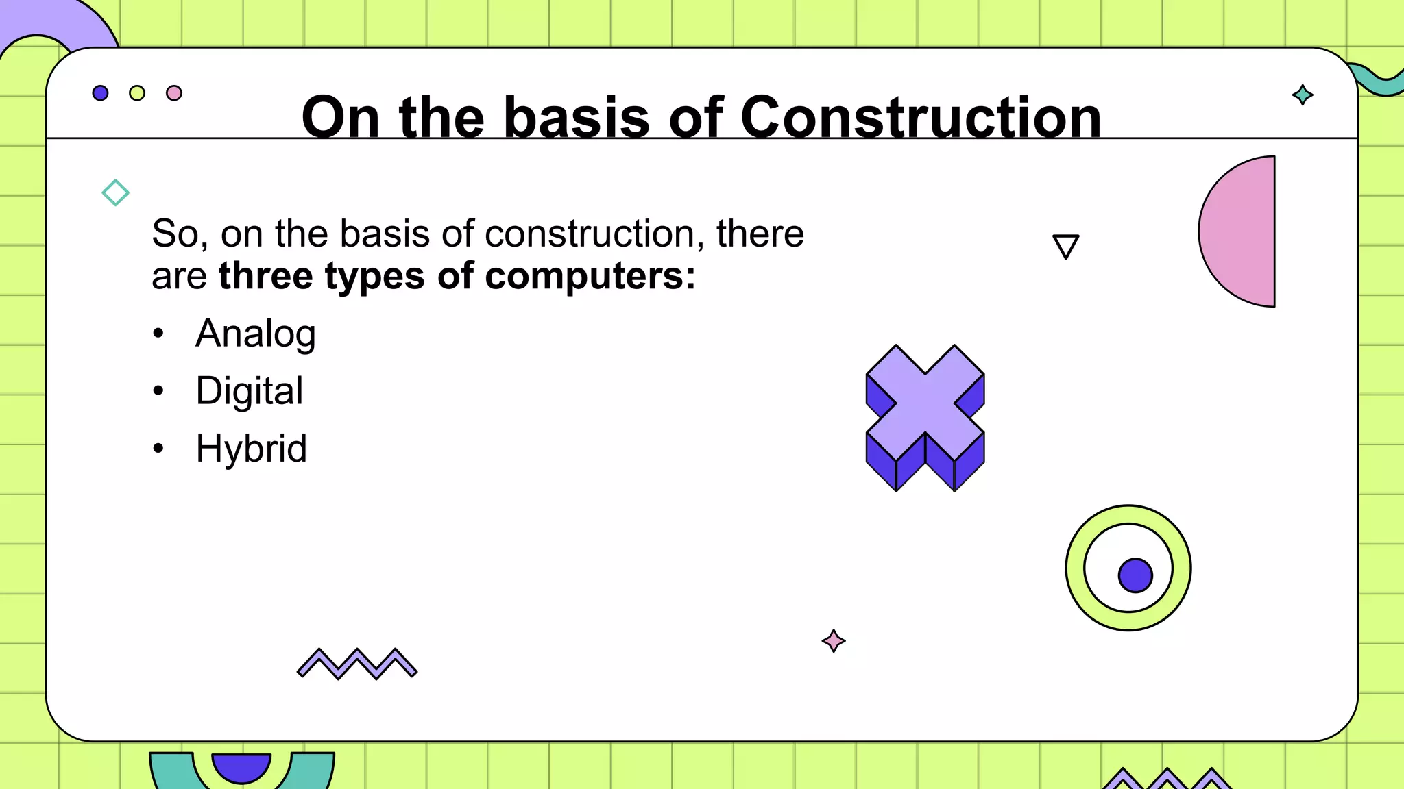 So, on the basis of construction, there
are three types of computers:
• Analog
• Digital
• Hybrid
On the basis of Construction
 