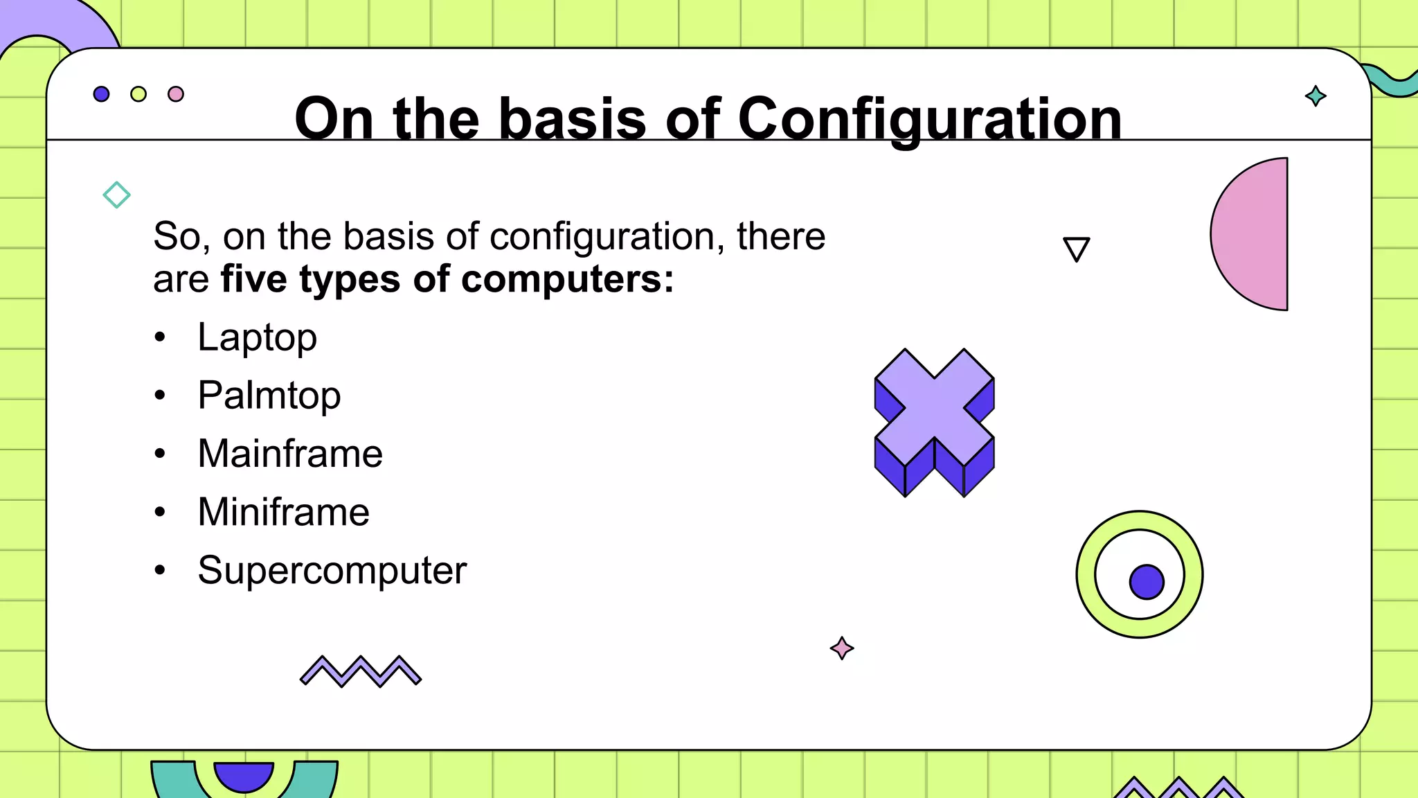 So, on the basis of configuration, there
are five types of computers:
• Laptop
• Palmtop
• Mainframe
• Miniframe
• Supercomputer
On the basis of Configuration
 